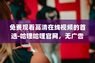 免费观看高清在线视频的首选-哈哩哈哩官网，无广告无会员，体验流畅看片新境界